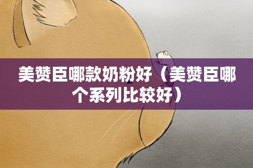 美赞臣哪款奶粉好（美赞臣哪个系列比较好）