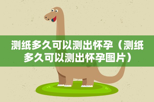 测纸多久可以测出怀孕（测纸多久可以测出怀孕图片）