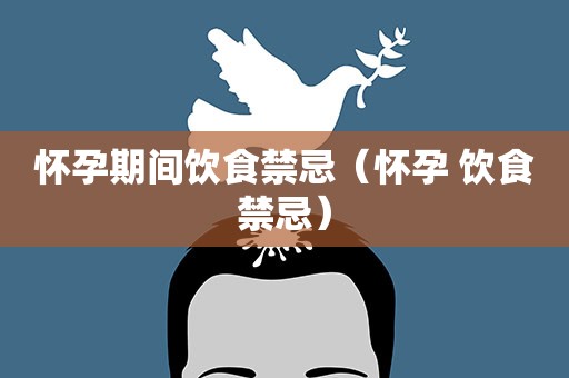 怀孕期间饮食禁忌（怀孕 饮食禁忌）