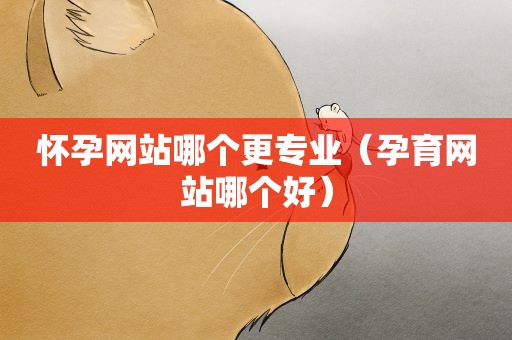 怀孕网站哪个更专业（孕育网站哪个好）