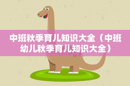 中班秋季育儿知识大全（中班幼儿秋季育儿知识大全）