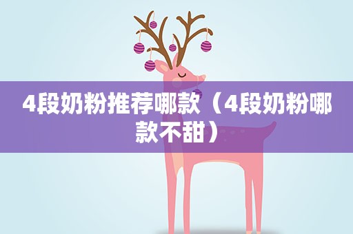 4段奶粉推荐哪款（4段奶粉哪款不甜）