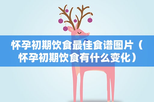 怀孕初期饮食最佳食谱图片（怀孕初期饮食有什么变化）