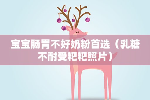 宝宝肠胃不好奶粉首选（乳糖不耐受粑粑照片）