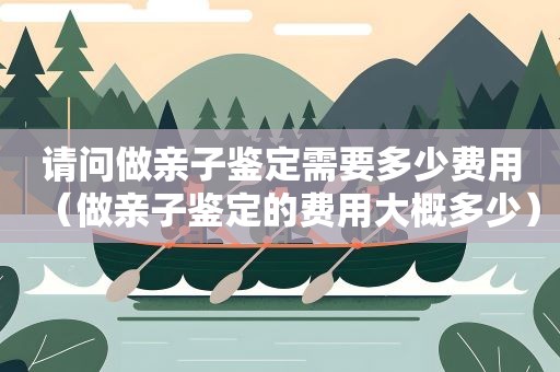 请问做亲子鉴定需要多少费用（做亲子鉴定的费用大概多少）
