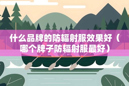 什么品牌的防辐射服效果好（哪个牌子防辐射服最好）