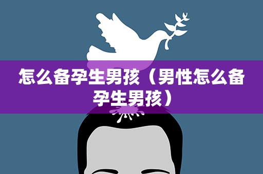 怎么备孕生男孩（男性怎么备孕生男孩）