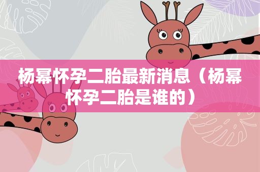 杨幂怀孕二胎最新消息（杨幂怀孕二胎是谁的）