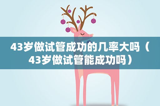 43岁做试管成功的几率大吗（43岁做试管能成功吗）
