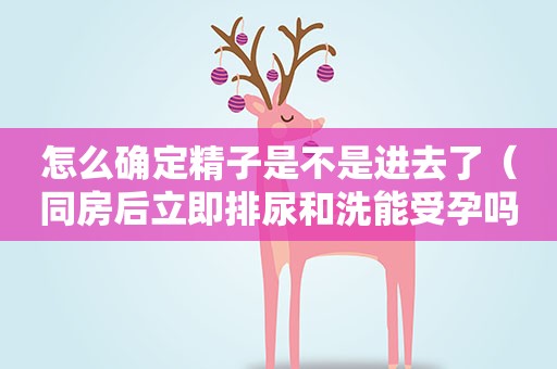 怎么确定精子是不是进去了（同房后立即排尿和洗能受孕吗）