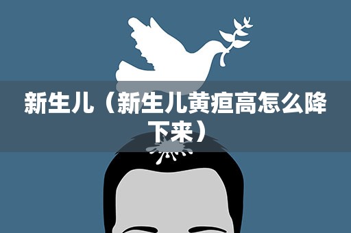 新生儿（新生儿黄疸高怎么降下来）