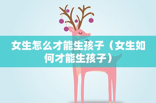 女生怎么才能生孩子（女生如何才能生孩子）