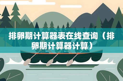 排卵期计算器表在线查询（排卵期计算器计算）