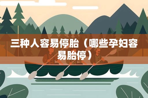 三种人容易停胎（哪些孕妇容易胎停）