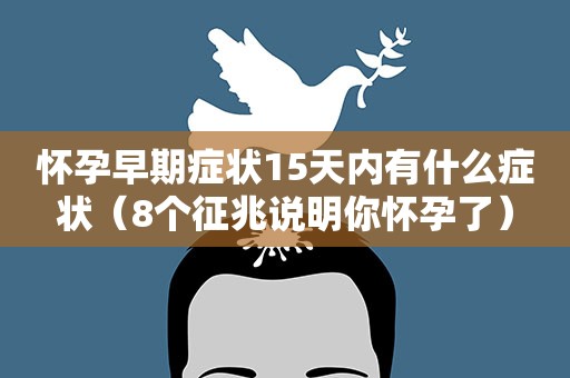 怀孕早期症状15天内有什么症状（8个征兆说明你怀孕了）