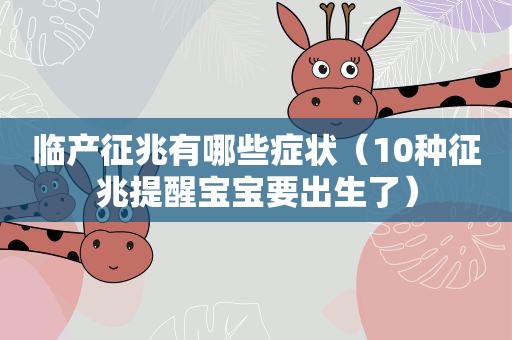 临产征兆有哪些症状（10种征兆提醒宝宝要出生了）