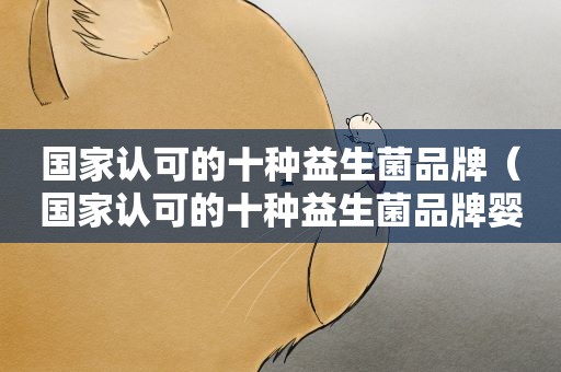 国家认可的十种益生菌品牌（国家认可的十种益生菌品牌婴儿）