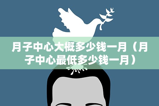 月子中心大概多少钱一月（月子中心最低多少钱一月）