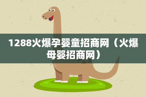 1288火爆孕婴童招商网（火爆母婴招商网）
