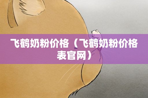 飞鹤奶粉价格（飞鹤奶粉价格表官网）