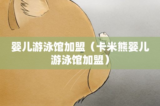 婴儿游泳馆加盟（卡米熊婴儿游泳馆加盟）