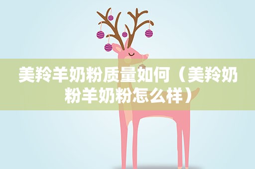 美羚羊奶粉质量如何（美羚奶粉羊奶粉怎么样）