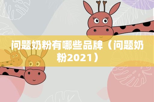 问题奶粉有哪些品牌（问题奶粉2021）