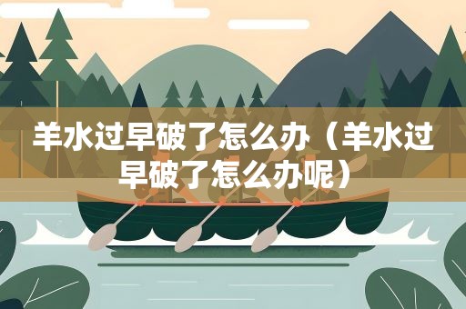 羊水过早破了怎么办（羊水过早破了怎么办呢）