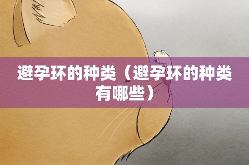 避孕环的种类（避孕环的种类有哪些）