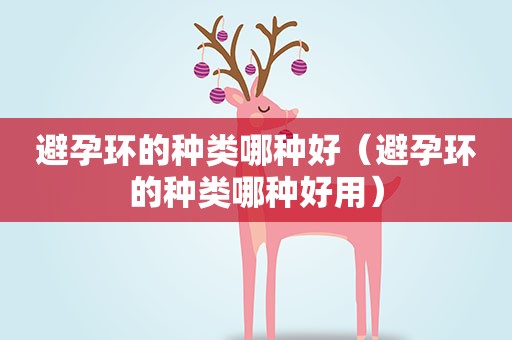 避孕环的种类哪种好（避孕环的种类哪种好用）