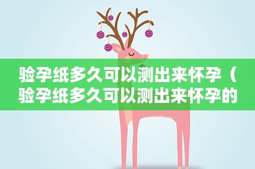 验孕纸多久可以测出来怀孕（验孕纸多久可以测出来怀孕的）