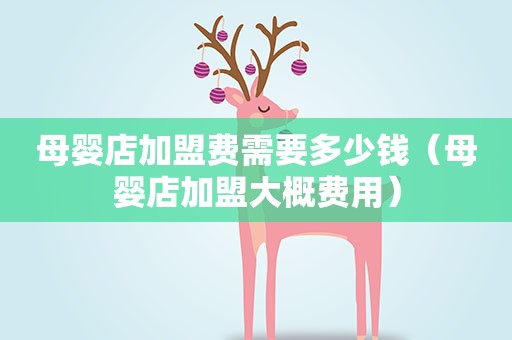 母婴店加盟费需要多少钱（母婴店加盟大概费用）