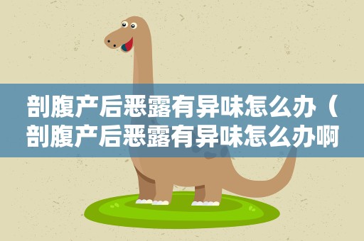 剖腹产后恶露有异味怎么办（剖腹产后恶露有异味怎么办啊）