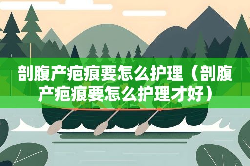 剖腹产疤痕要怎么护理（剖腹产疤痕要怎么护理才好）