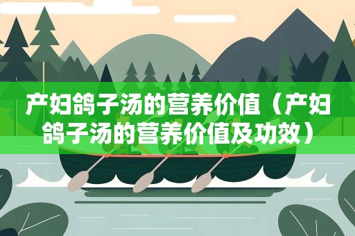 产妇鸽子汤的营养价值（产妇鸽子汤的营养价值及功效）
