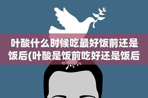 叶酸什么时候吃最好饭前还是饭后(叶酸是饭前吃好还是饭后吃好呢)