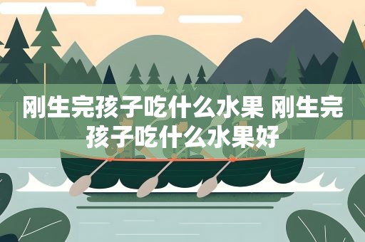 刚生完孩子吃什么水果 刚生完孩子吃什么水果好 刚生完孩子吃什么水果 刚生完孩子吃什么水果好