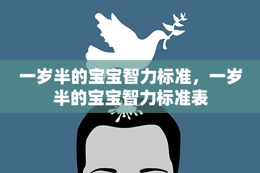 一岁半的宝宝智力标准,一岁半的宝宝智力标准表 一岁半的宝宝智力标准,一岁半的宝宝智力标准表