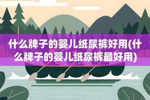 什么牌子的婴儿纸尿裤好用(什么牌子的婴儿纸尿裤最好用)
