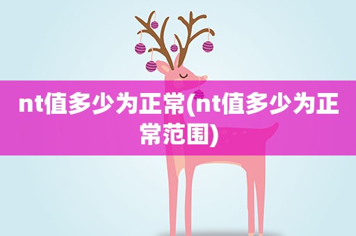 nt值多少为正常(nt值多少为正常范围)