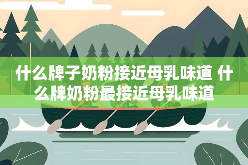 什么牌子奶粉接近母乳味道 什么牌奶粉最接近母乳味道 什么牌子奶粉接近母乳味道 什么牌奶粉最接近母乳味道