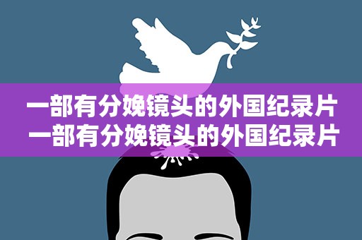 一部有分娩镜头的外国纪录片 一部有分娩镜头的外国纪录片叫什么 一部有分娩镜头的外国纪录片 一部有分娩镜头的外国纪录片叫什么