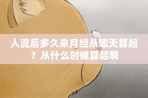 人流后多久来月经从哪天算起?从什么时候算起啊 人流后多久来月经从哪天算起?从什么时候算起啊