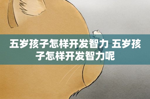 五岁孩子怎样开发智力 五岁孩子怎样开发智力呢