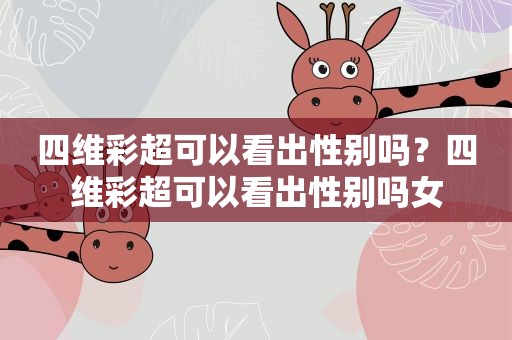四维彩超可以看出性别吗?四维彩超可以看出性别吗女 四维彩超可以看出性别吗?四维彩超可以看出性别吗女