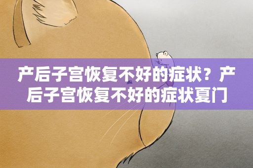 产后子宫恢复不好的症状？产后子宫恢复不好的症状夏门