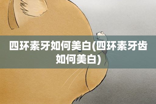四环素牙如何美白(四环素牙齿如何美白) 四环素牙如何美白(四环素牙齿如何美白)