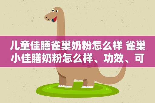 儿童佳膳雀巢奶粉怎么样 雀巢小佳膳奶粉怎么样、功效、可以长期喝吗