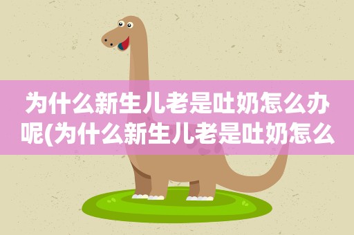 为什么新生儿老是吐奶怎么办呢(为什么新生儿老是吐奶怎么办呢视频)