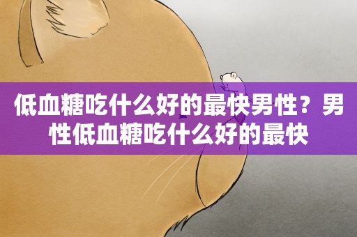 低血糖吃什么好的最快男性?男性低血糖吃什么好的最快 低血糖吃什么好的最快男性?男性低血糖吃什么好的最快